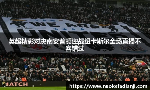英超精彩对决南安普顿迎战纽卡斯尔全场直播不容错过