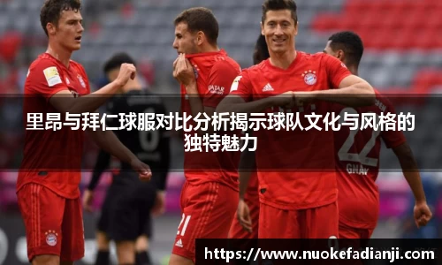 里昂与拜仁球服对比分析揭示球队文化与风格的独特魅力