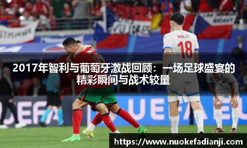 2017年智利与葡萄牙激战回顾：一场足球盛宴的精彩瞬间与战术较量
