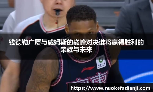 钱德勒广厦与威姆斯的巅峰对决谁将赢得胜利的荣耀与未来